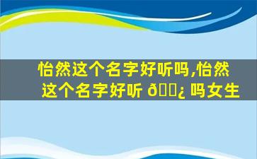 怡然这个名字好听吗,怡然这个名字好听 🌿 吗女生